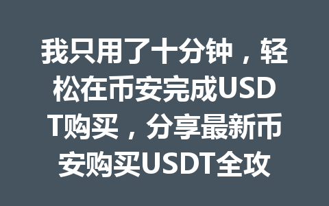 我只用了十分钟，轻松在币安完成USDT购买，分享最新币安购买USDT全攻略！