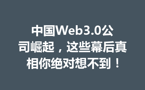 中国Web3.0公司崛起，这些幕后真相你绝对想不到！