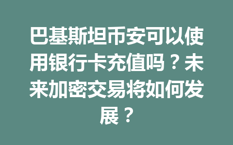 巴基斯坦币安可以使用银行卡充值吗?未来加密交易将如何发展?