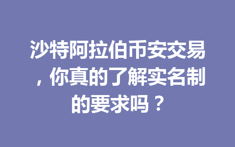 沙特阿拉伯币安交易,你真的了解实名制的要求吗?
