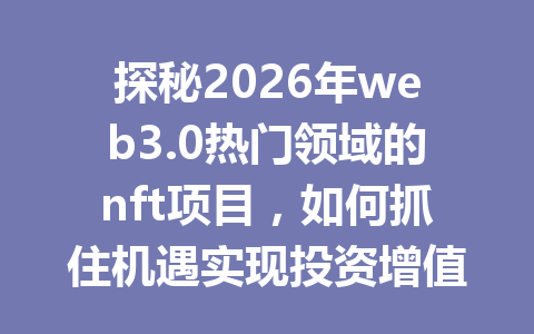 探秘2026年web3.0热门领域的nft项目,如何抓住机遇实现投资增值?