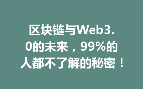 区块链与Web3.0的未来，99%的人都不了解的秘密！