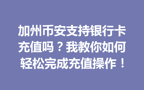 加州币安支持银行卡充值吗?我教你如何轻松完成充值操作!