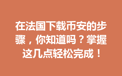 在法国下载币安的步骤，你知道吗？掌握这几点轻松完成！