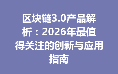 区块链3.0产品解析：2026年最值得关注的创新与应用指南