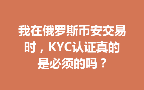 我在俄罗斯币安交易时，KYC认证真的是必须的吗？