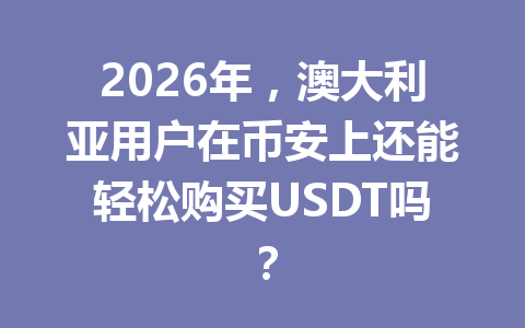 2026年,澳大利亚用户在币安上还能轻松购买USDT吗?