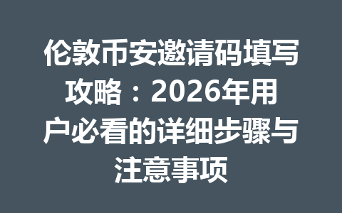 伦敦币安邀请码填写攻略：2026年用户必看的详细步骤与注意事项