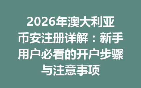 2026年澳大利亚币安注册详解：新手用户必看的开户步骤与注意事项