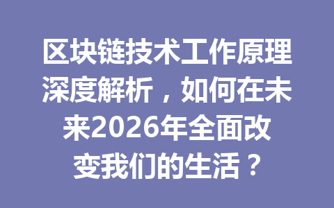 区块链技术工作原理深度解析，如何在未来2026年全面改变我们的生活？
