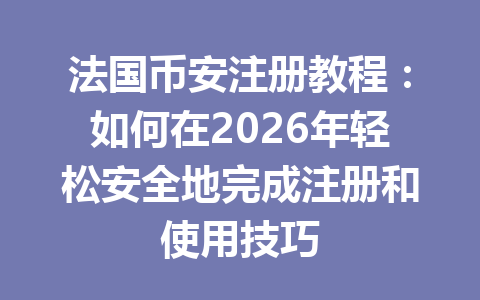 法国币安注册教程:如何在2026年轻松安全地完成注册和使用技巧
