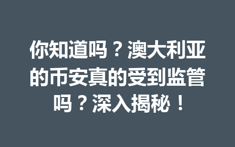 你知道吗？澳大利亚的币安真的受到监管吗？深入揭秘！