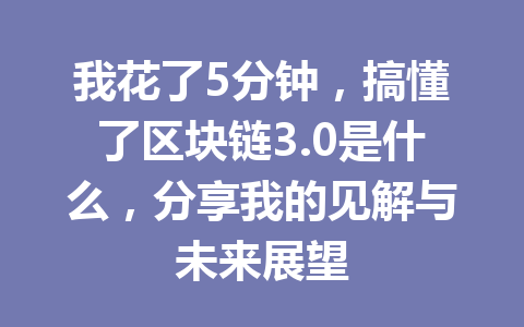 我花了5分钟，搞懂了区块链3.0是什么，分享我的见解与未来展望
