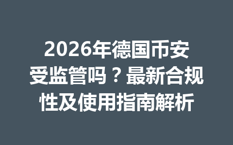 2026年德国币安受监管吗?最新合规性及使用指南解析