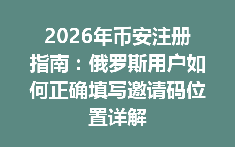 2026年币安注册指南：俄罗斯用户如何正确填写邀请码位置详解