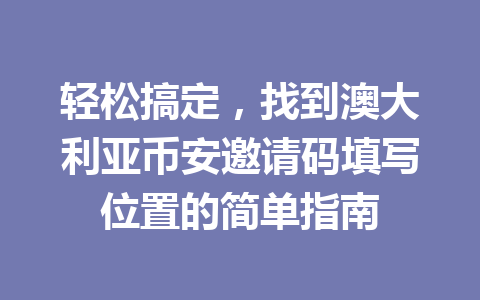 轻松搞定，找到澳大利亚币安邀请码填写位置的简单指南