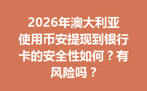 2026年澳大利亚使用币安提现到银行卡的安全性如何?有风险吗?