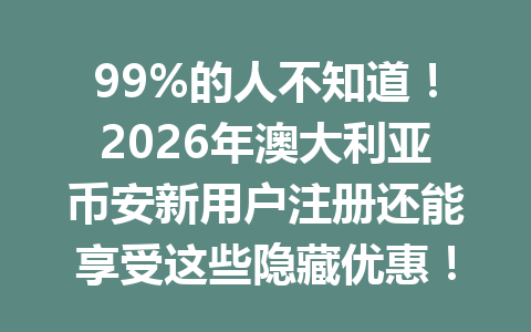 99%的人不知道!2026年澳大利亚币安新用户注册还能享受这些隐藏优惠!