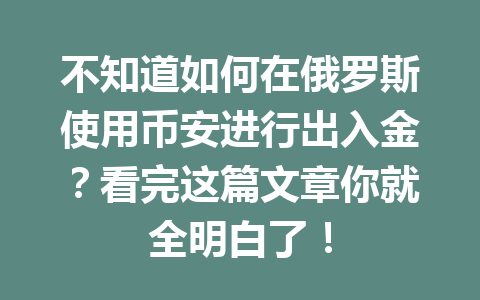 不知道如何在俄罗斯使用币安进行出入金？看完这篇文章你就全明白了！