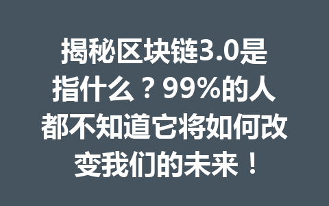 揭秘区块链3.0是指什么？99%的人都不知道它将如何改变我们的未来！