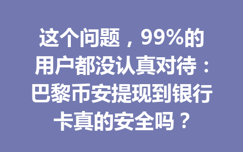这个问题，99%的用户都没认真对待：巴黎币安提现到银行卡真的安全吗？