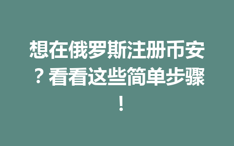 想在俄罗斯注册币安？看看这些简单步骤！