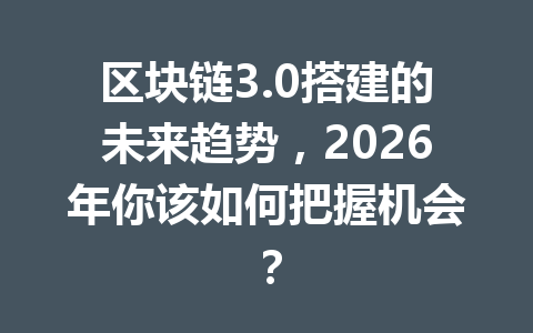区块链3.0搭建的未来趋势，2026年你该如何把握机会？