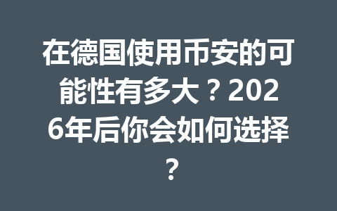 在德国使用币安的可能性有多大？2026年后你会如何选择？