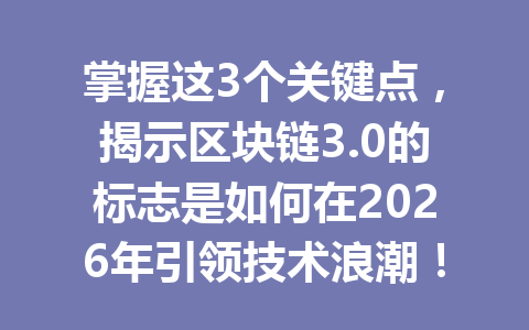 掌握这3个关键点，揭示区块链3.0的标志是如何在2026年引领技术浪潮！