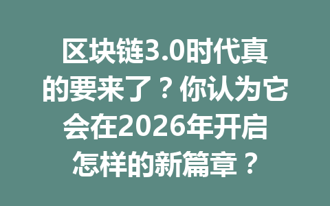 区块链3.0时代真的要来了？你认为它会在2026年开启怎样的新篇章？