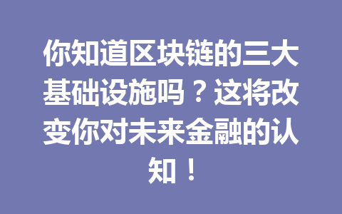 你知道区块链的三大基础设施吗？这将改变你对未来金融的认知！