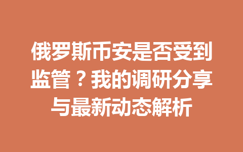 俄罗斯币安是否受到监管？我的调研分享与最新动态解析