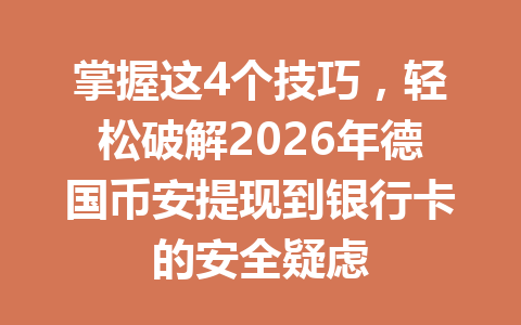 掌握这4个技巧，轻松破解2026年德国币安提现到银行卡的安全疑虑