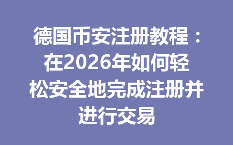 德国币安注册教程：在2026年如何轻松安全地完成注册并进行交易