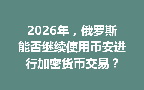 2026年，俄罗斯能否继续使用币安进行加密货币交易？