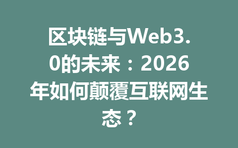 区块链与Web3.0的未来：2026年如何颠覆互联网生态？
