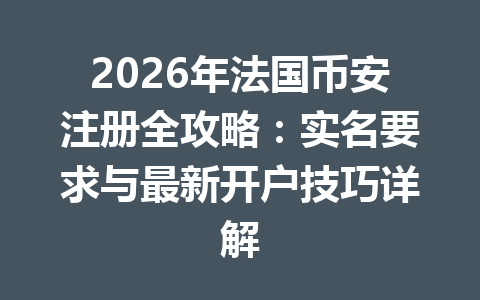 2026年法国币安注册全攻略:实名要求与最新开户技巧详解