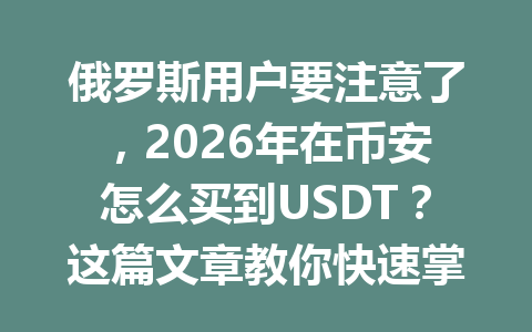 俄罗斯用户要注意了，2026年在币安怎么买到USDT？这篇文章教你快速掌握！