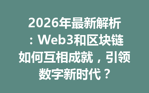 2026年最新解析：Web3和区块链如何互相成就，引领数字新时代？