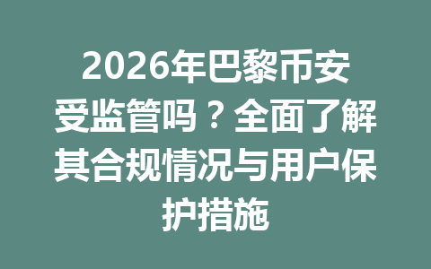 2026年巴黎币安受监管吗？全面了解其合规情况与用户保护措施