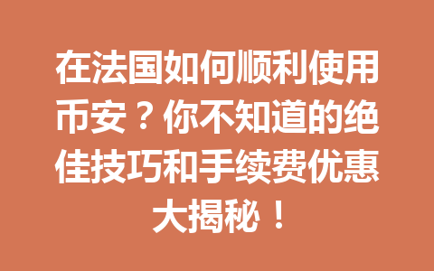 在法国如何顺利使用币安？你不知道的绝佳技巧和手续费优惠大揭秘！