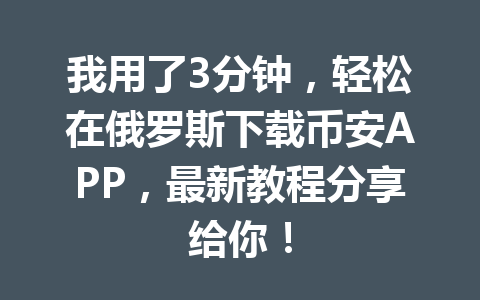 我用了3分钟，轻松在俄罗斯下载币安APP，最新教程分享给你！
