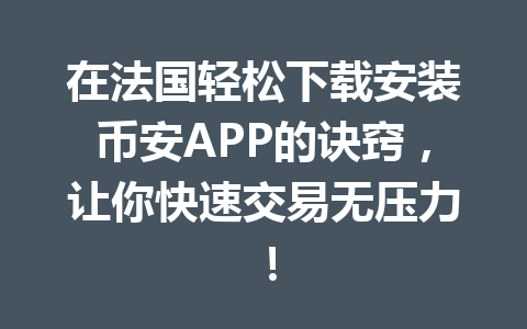 在法国轻松下载安装币安APP的诀窍，让你快速交易无压力！