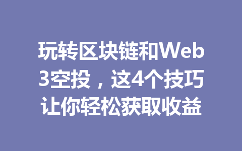 玩转区块链和Web3空投，这4个技巧让你轻松获取收益