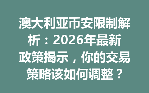 澳大利亚币安限制解析:2026年最新政策揭示,你的交易策略该如何调整?