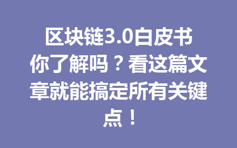 区块链3.0白皮书你了解吗？看这篇文章就能搞定所有关键点！