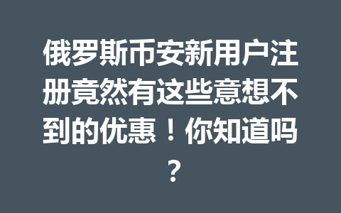 俄罗斯币安新用户注册竟然有这些意想不到的优惠！你知道吗？
