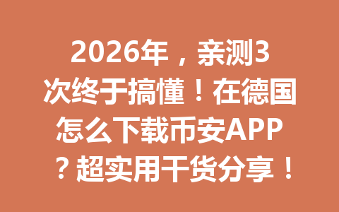 2026年,亲测3次终于搞懂!在德国怎么下载币安APP?超实用干货分享!