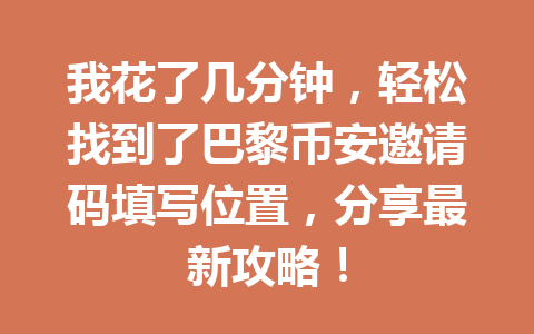 我花了几分钟，轻松找到了巴黎币安邀请码填写位置，分享最新攻略！
