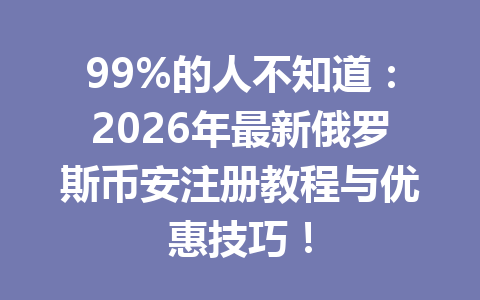 99%的人不知道:2026年最新俄罗斯币安注册教程与优惠技巧!